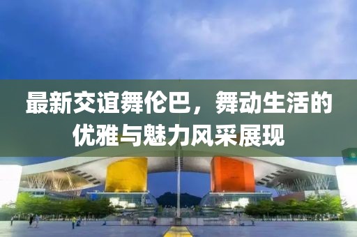 最新交谊舞伦巴，舞动生活的优雅与魅力风采展现