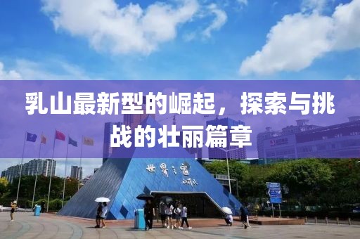 乳山最新型的崛起，探索与挑战的壮丽篇章