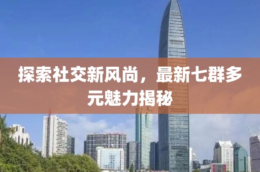探索社交新风尚，最新七群多元魅力揭秘