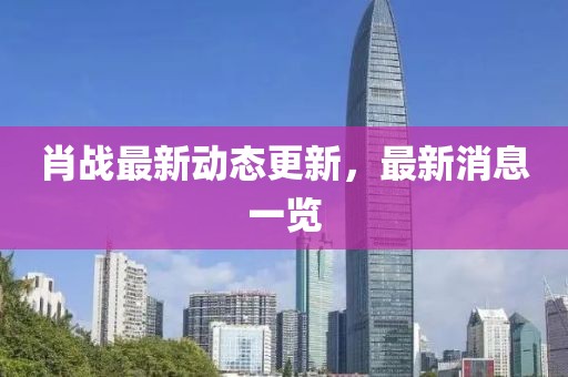 肖战最新动态更新，最新消息一览