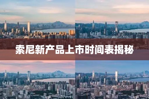 索尼新产品上市时间表揭秘