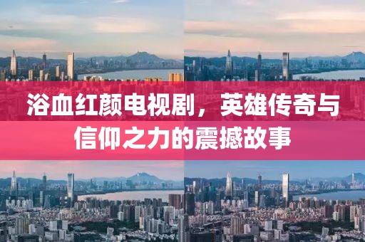 浴血红颜电视剧，英雄传奇与信仰之力的震撼故事