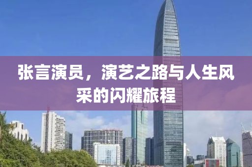 张言演员，演艺之路与人生风采的闪耀旅程