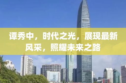 谭秀中，时代之光，展现最新风采，照耀未来之路