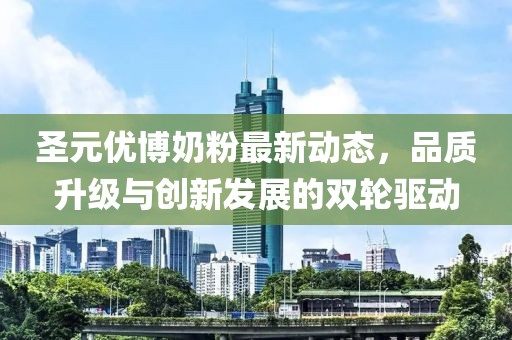 圣元优博奶粉最新动态，品质升级与创新发展的双轮驱动