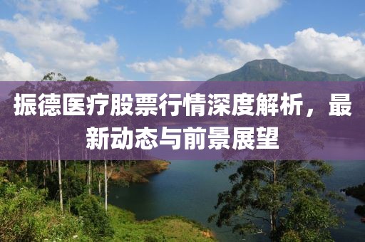 振德医疗股票行情深度解析，最新动态与前景展望