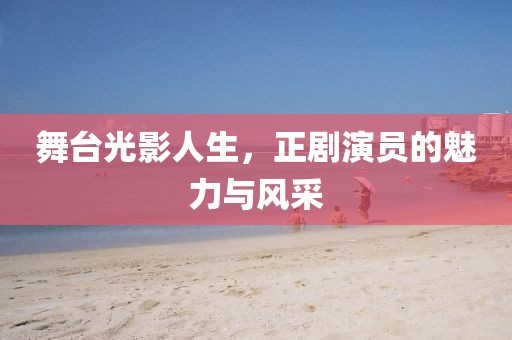 舞台光影人生，正剧演员的魅力与风采