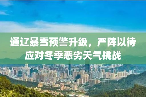 通辽暴雪预警升级，严阵以待应对冬季恶劣天气挑战