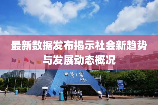最新数据发布揭示社会新趋势与发展动态概况