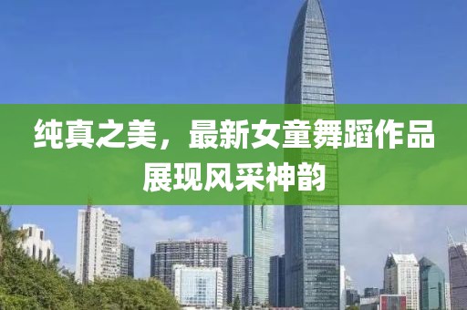纯真之美，最新女童舞蹈作品展现风采神韵