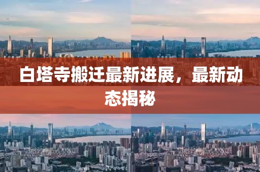 白塔寺搬迁最新进展，最新动态揭秘