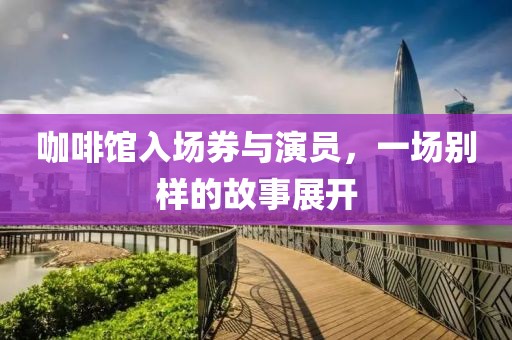 咖啡馆入场券与演员，一场别样的故事展开