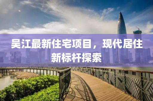 吴江最新住宅项目，现代居住新标杆探索