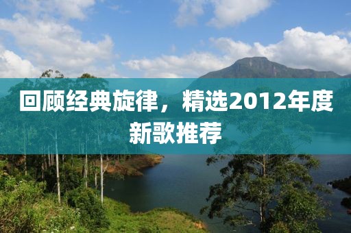 回顾经典旋律，精选2012年度新歌推荐