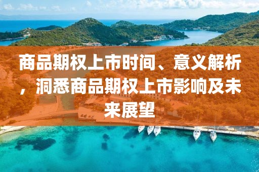 商品期权上市时间、意义解析，洞悉商品期权上市影响及未来展望
