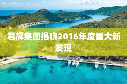 君辉集团揭晓2016年度重大新发现
