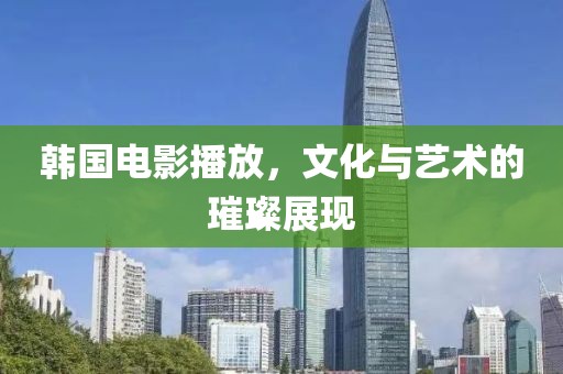 韩国电影播放，文化与艺术的璀璨展现