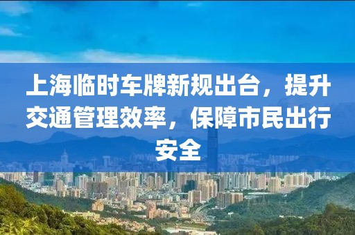 上海临时车牌新规出台，提升交通管理效率，保障市民出行安全