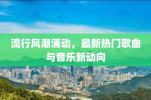 流行风潮涌动，最新热门歌曲与音乐新动向