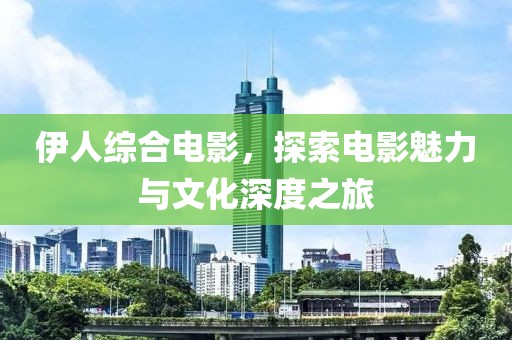 伊人综合电影，探索电影魅力与文化深度之旅