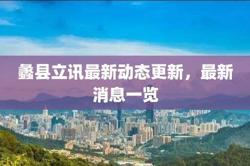 蠡县立讯最新动态更新，最新消息一览