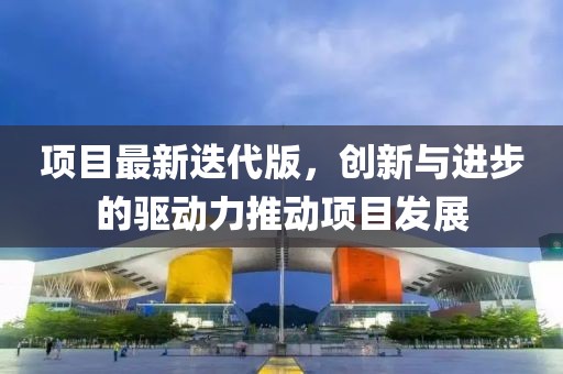 项目最新迭代版，创新与进步的驱动力推动项目发展