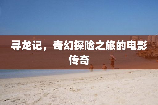 寻龙记，奇幻探险之旅的电影传奇