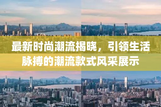 最新时尚潮流揭晓，引领生活脉搏的潮流款式风采展示