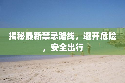 揭秘最新禁忌路线，避开危险，安全出行