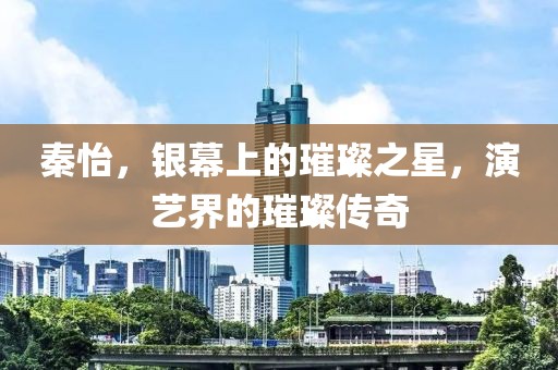 秦怡，银幕上的璀璨之星，演艺界的璀璨传奇