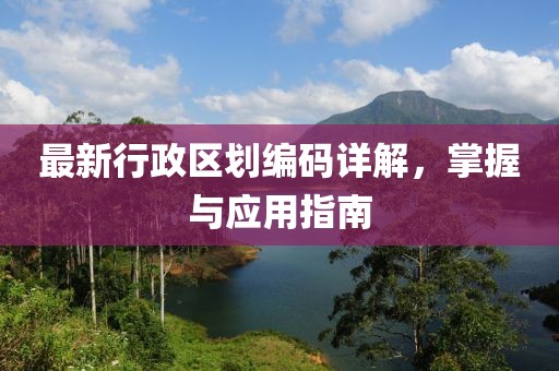 最新行政区划编码详解，掌握与应用指南