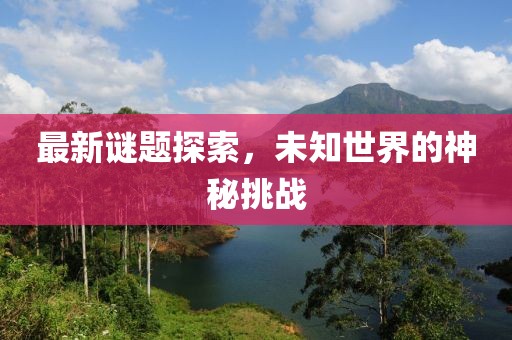最新谜题探索，未知世界的神秘挑战