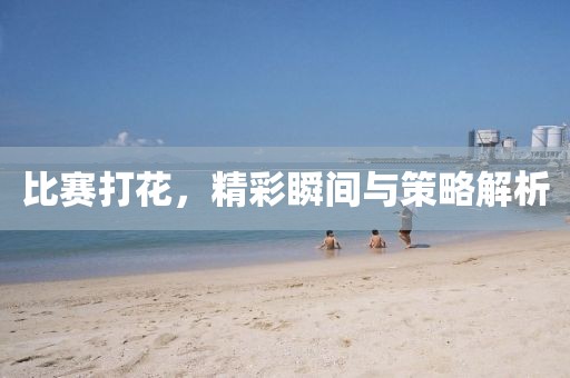 比赛打花，精彩瞬间与策略解析