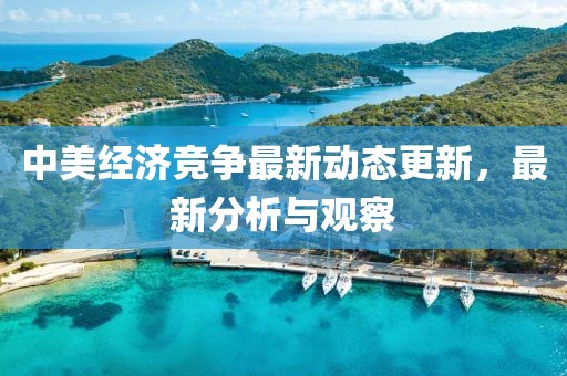 中美经济竞争最新动态更新，最新分析与观察