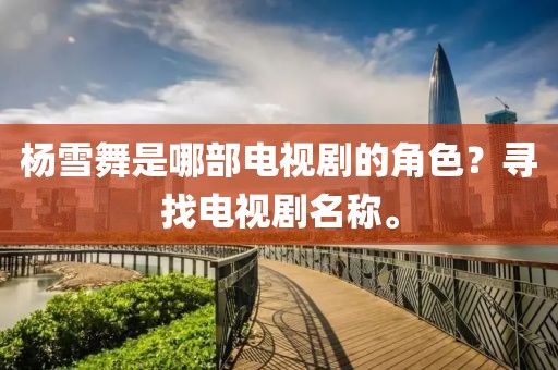 杨雪舞是哪部电视剧的角色？寻找电视剧名称。