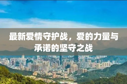 最新爱情守护战，爱的力量与承诺的坚守之战
