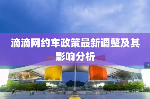 滴滴网约车政策最新调整及其影响分析