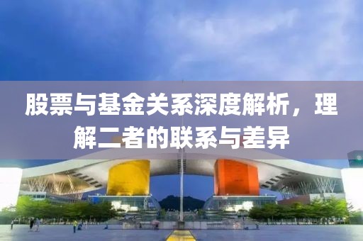 股票与基金关系深度解析，理解二者的联系与差异