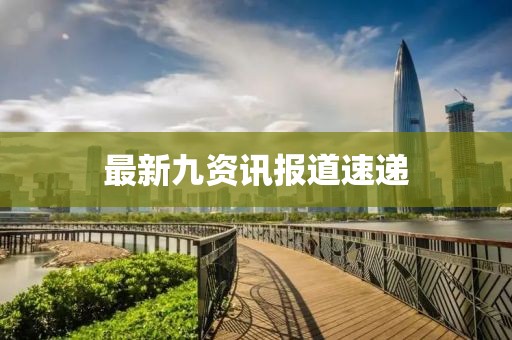 最新九资讯报道速递