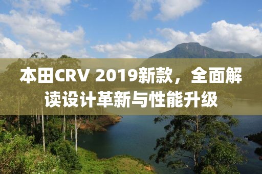 本田CRV 2019新款，全面解读设计革新与性能升级
