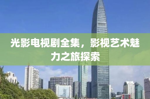 光影电视剧全集，影视艺术魅力之旅探索