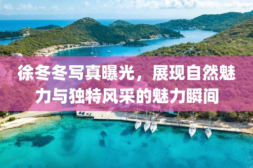 徐冬冬写真曝光，展现自然魅力与独特风采的魅力瞬间