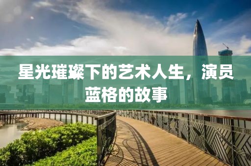 星光璀璨下的艺术人生，演员蓝格的故事