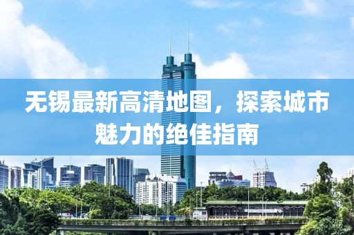 无锡最新高清地图，探索城市魅力的绝佳指南