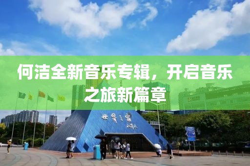 何洁全新音乐专辑，开启音乐之旅新篇章