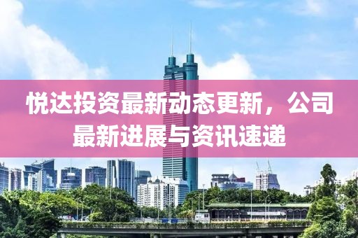 悦达投资最新动态更新，公司最新进展与资讯速递