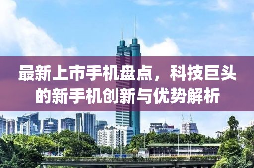 最新上市手机盘点，科技巨头的新手机创新与优势解析
