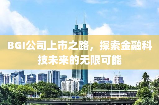 BGI公司上市之路，探索金融科技未来的无限可能