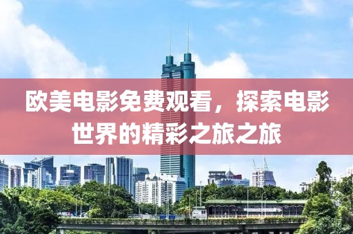欧美电影免费观看，探索电影世界的精彩之旅之旅