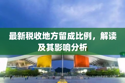 最新税收地方留成比例，解读及其影响分析